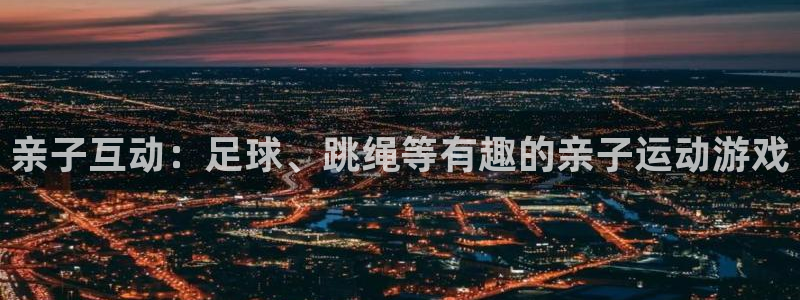 新球体育球币能变现吗?：亲子互动：足球、跳绳等有趣的亲子运动游戏